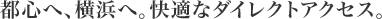 都心へ、横浜へ。快適なダイレクトアクセス。